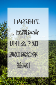 内卷时代，民宿运营拼什么？知遇知寓给你答案