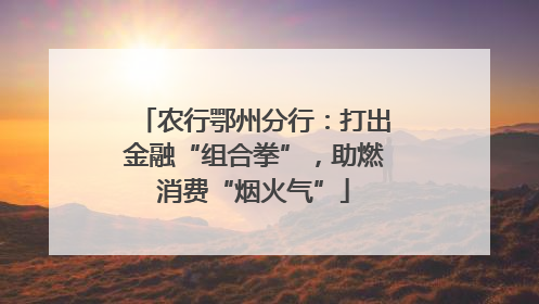 农行鄂州分行：打出金融“组合拳”，助燃消费“烟火气”