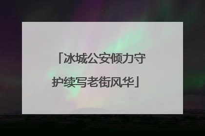 冰城公安倾力守护续写老街风华