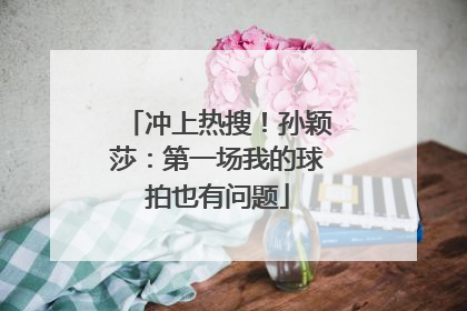 冲上热搜！孙颖莎：第一场我的球拍也有问题