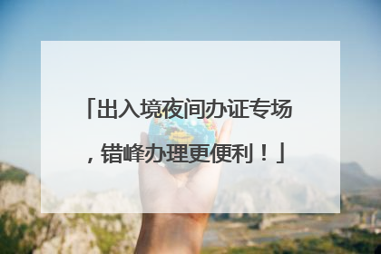 出入境夜间办证专场，错峰办理更便利！