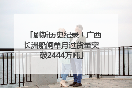 刷新历史纪录！广西长洲船闸单月过货量突破2444万吨