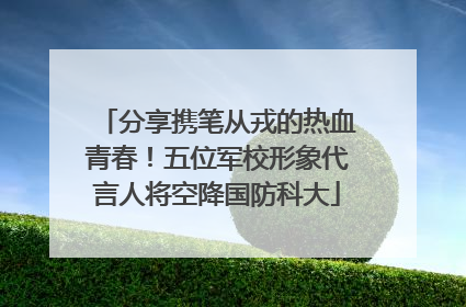 分享携笔从戎的热血青春！五位军校形象代言人将空降国防科大
