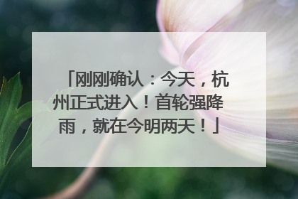 刚刚确认：今天，杭州正式进入！首轮强降雨，就在今明两天！