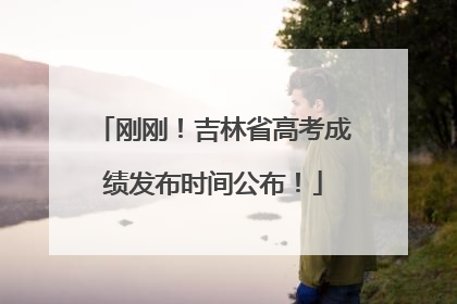 刚刚！吉林省高考成绩发布时间公布！
