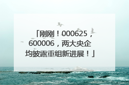 刚刚！000625，600006，两大央企均披露重组新进展！