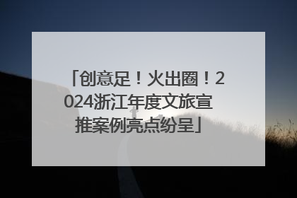 创意足！火出圈！2024浙江年度文旅宣推案例亮点纷呈