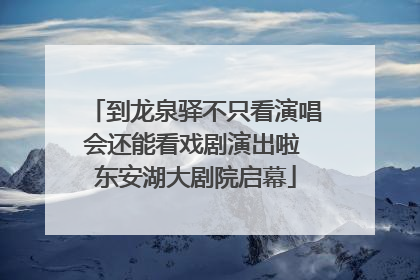 到龙泉驿不只看演唱会还能看戏剧演出啦 东安湖大剧院启幕