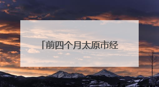 前四个月太原市经济运行向新向好