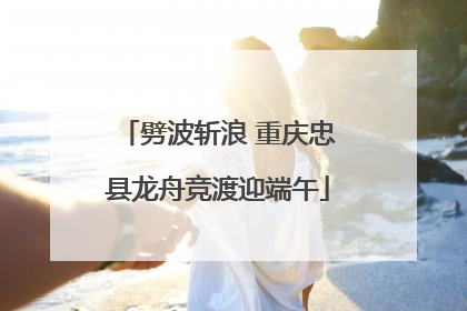 劈波斩浪 重庆忠县龙舟竞渡迎端午
