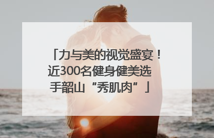 力与美的视觉盛宴！近300名健身健美选手韶山“秀肌肉”