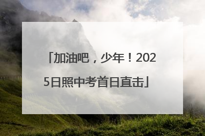 加油吧，少年！2025日照中考首日直击