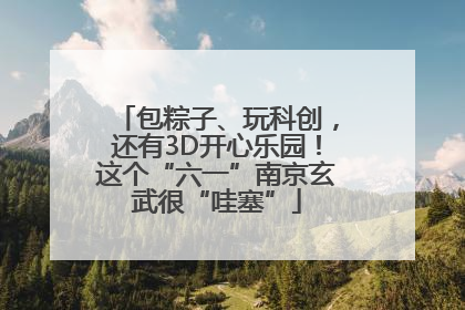 包粽子、玩科创，还有3D开心乐园！这个“六一”南京玄武很“哇塞”