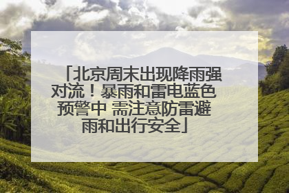 北京周末出现降雨强对流！暴雨和雷电蓝色预警中 需注意防雷避雨和出行安全