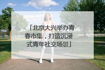 北京大兴举办青春市集，打造沉浸式青年社交场景