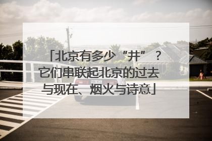 北京有多少“井”？它们串联起北京的过去与现在、烟火与诗意
