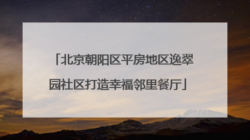 北京朝阳区平房地区逸翠园社区打造幸福邻里餐厅