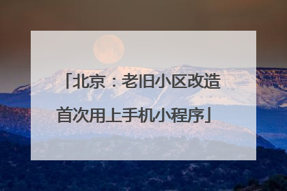 北京：老旧小区改造首次用上手机小程序