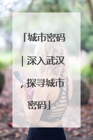 城市密码｜深入武汉，探寻城市密码