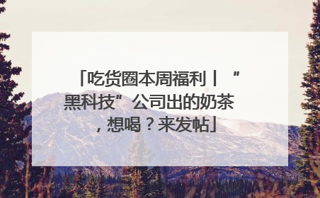 吃货圈本周福利丨“黑科技”公司出的奶茶，想喝？来发帖