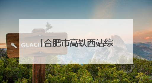 合肥市高铁西站综合管理办公室揭牌 力保年底开站运营