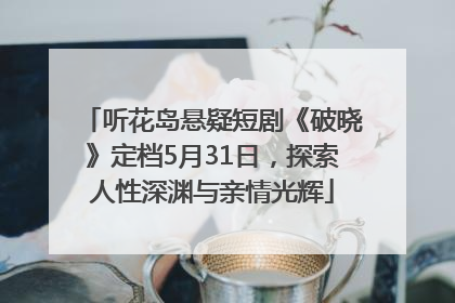 听花岛悬疑短剧《破晓》定档5月31日，探索人性深渊与亲情光辉