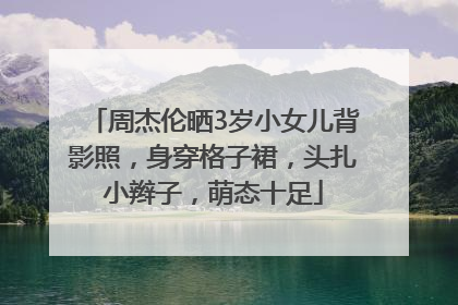 周杰伦晒3岁小女儿背影照，身穿格子裙，头扎小辫子，萌态十足