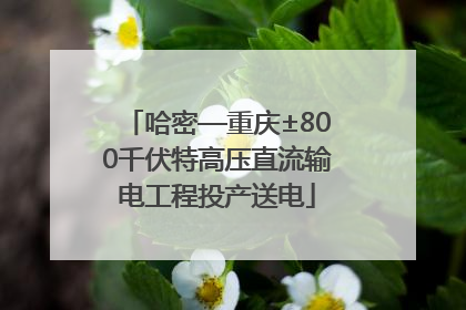 哈密—重庆±800千伏特高压直流输电工程投产送电