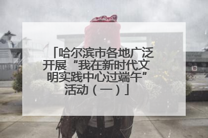哈尔滨市各地广泛开展“我在新时代文明实践中心过端午”活动（一）