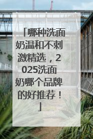 哪种洗面奶温和不刺激精选，2025洗面奶哪个品牌的好推荐！
