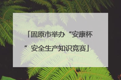 固原市举办“安康杯”安全生产知识竞赛