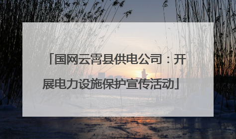 国网云霄县供电公司：开展电力设施保护宣传活动