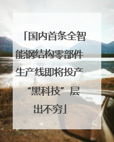 国内首条全智能钢结构零部件生产线即将投产 “黑科技”层出不穷