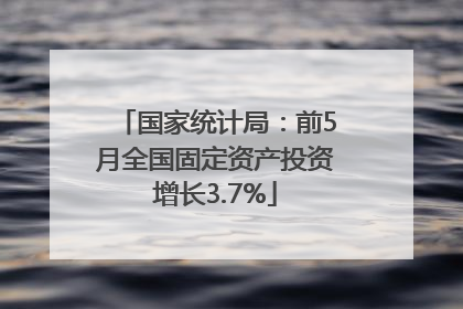 国家统计局：前5月全国固定资产投资增长3.7%