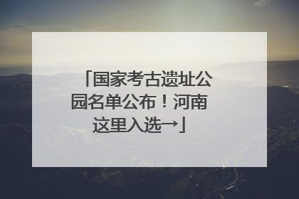 国家考古遗址公园名单公布！河南这里入选→