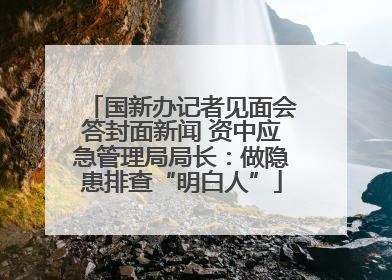 国新办记者见面会答封面新闻 资中应急管理局局长：做隐患排查“明白人”