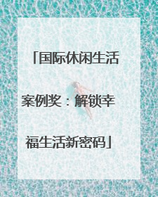 国际休闲生活案例奖：解锁幸福生活新密码