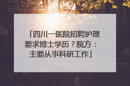 四川一医院招聘护理要求博士学历？院方：主要从事科研工作