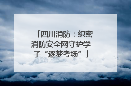 四川消防：织密消防安全网守护学子“逐梦考场”