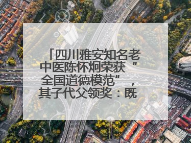 四川雅安知名老中医陈怀炯荣获“全国道德模范”，其子代父领奖：既是荣誉也是责任