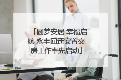 圆梦安居 幸福启航 永丰回迁安置交房工作率先启动