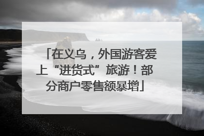 在义乌，外国游客爱上“进货式”旅游！部分商户零售额暴增