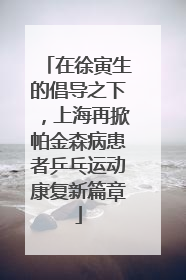 在徐寅生的倡导之下，上海再掀帕金森病患者乒乓运动康复新篇章