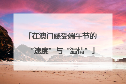 在澳门感受端午节的“速度”与“温情”