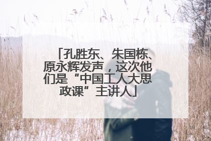 孔胜东、朱国栋、原永辉发声，这次他们是“中国工人大思政课”主讲人