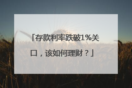 存款利率跌破1%关口，该如何理财？