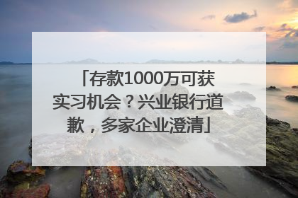 存款1000万可获实习机会？兴业银行道歉，多家企业澄清