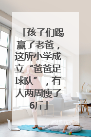 孩子们踢赢了老爸，这所小学成立“爸爸足球队”，有人两周瘦了6斤