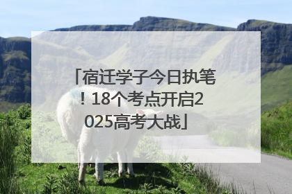 宿迁学子今日执笔！18个考点开启2025高考大战