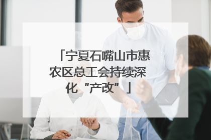 宁夏石嘴山市惠农区总工会持续深化“产改”